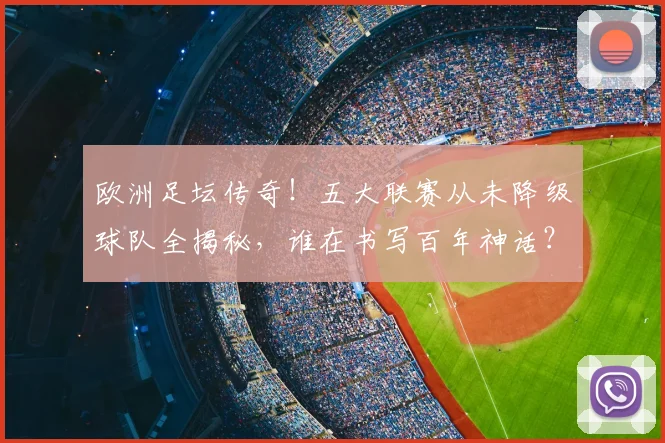 欧洲足坛传奇！五大联赛从未降级球队全揭秘，谁在书写百年神话？