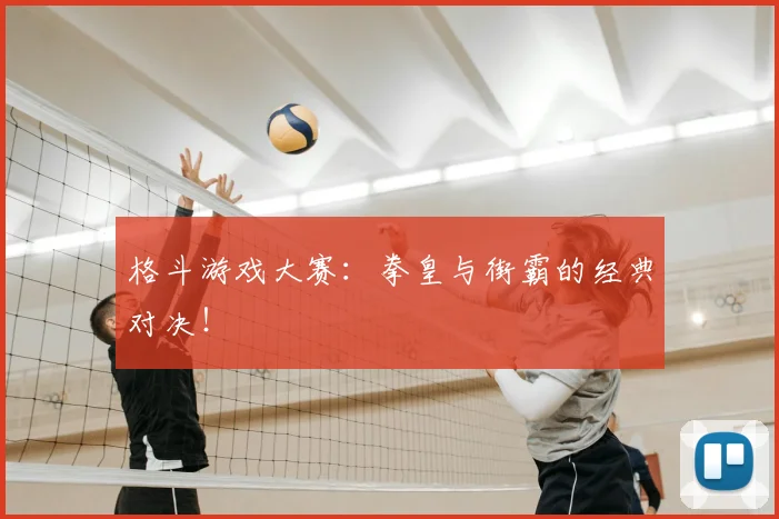 格斗游戏大赛：拳皇与街霸的经典对决！
