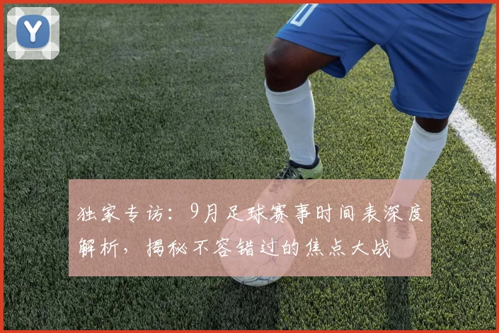独家专访：9月足球赛事时间表深度解析，揭秘不容错过的焦点大战