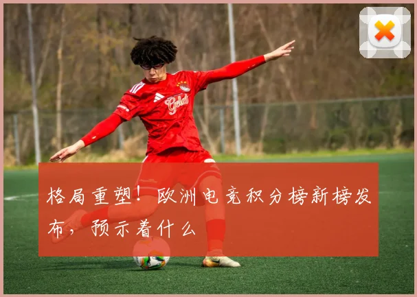 格局重塑！欧洲电竞积分榜新榜发布，预示着什么