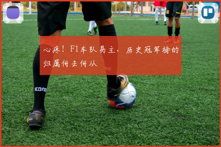 心疼！F1车队易主，历史冠军榜的归属何去何从