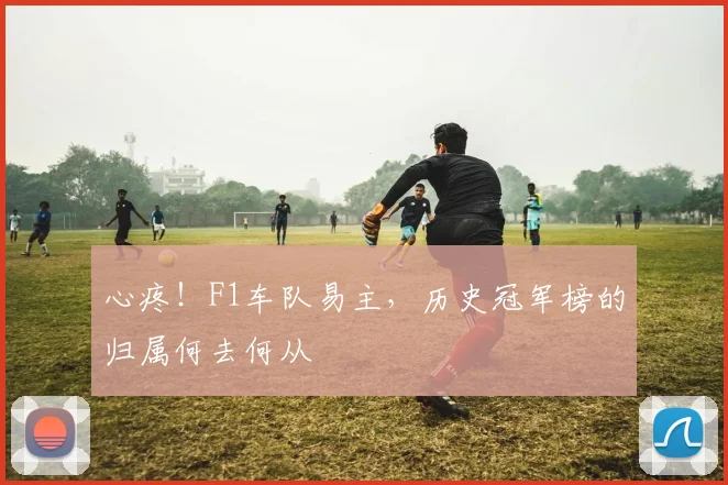 心疼！F1车队易主，历史冠军榜的归属何去何从