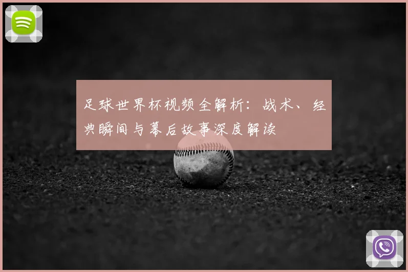 足球世界杯视频全解析：战术、经典瞬间与幕后故事深度解读