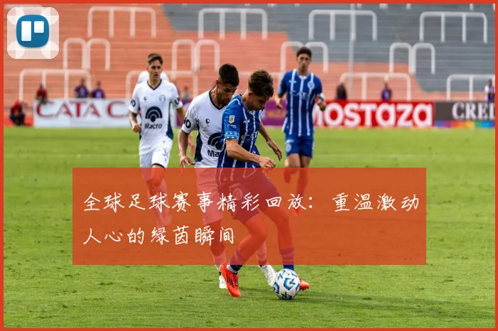 全球足球赛事精彩回放：重温激动人心的绿茵瞬间