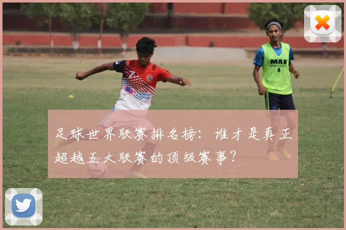 足球世界联赛排名榜：谁才是真正超越五大联赛的顶级赛事？