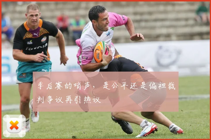 季后赛的哨声，是公平还是偏袒裁判争议再引热议