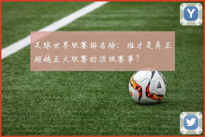 足球世界联赛排名榜：谁才是真正超越五大联赛的顶级赛事？
