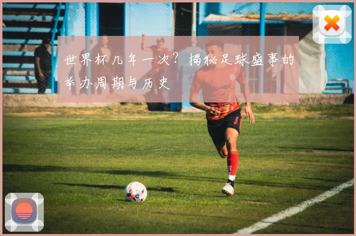 世界杯几年一次？揭秘足球盛事的举办周期与历史
