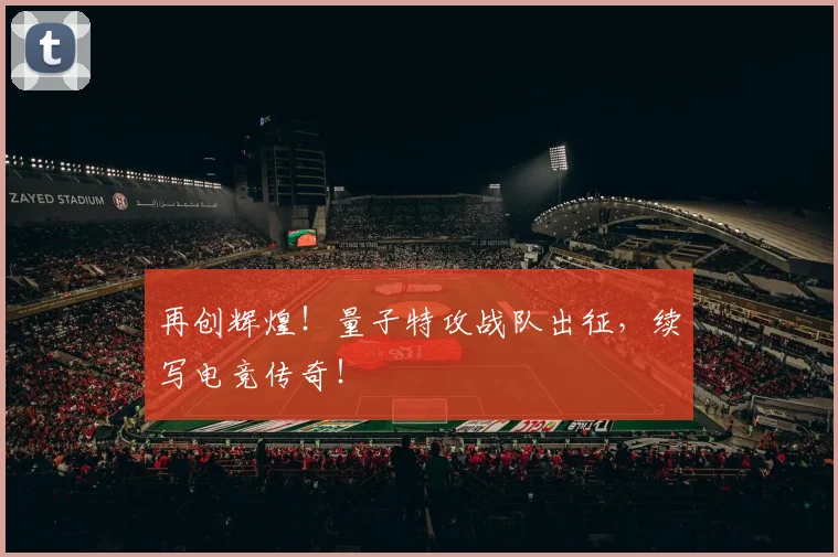 再创辉煌！量子特攻战队出征，续写电竞传奇！