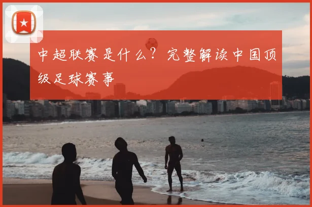 中超联赛是什么？完整解读中国顶级足球赛事