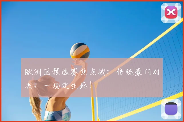 欧洲区预选赛焦点战：传统豪门对决，一场定生死！