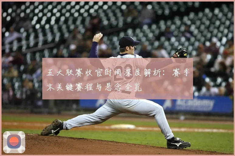 五大联赛收官时间深度解析：赛季末关键赛程与悬念全览