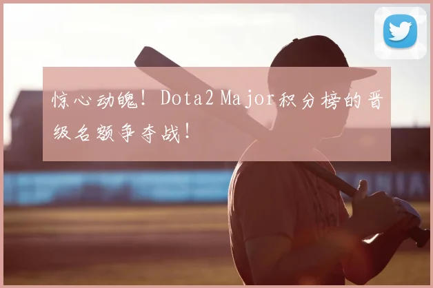 惊心动魄！Dota2 Major积分榜的晋级名额争夺战！