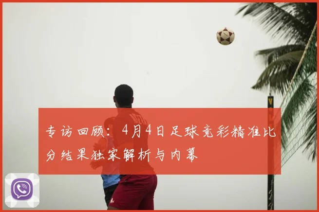 专访回顾：4月4日足球竞彩精准比分结果独家解析与内幕