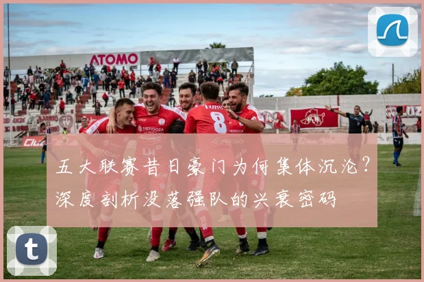 五大联赛昔日豪门为何集体沉沦？深度剖析没落强队的兴衰密码