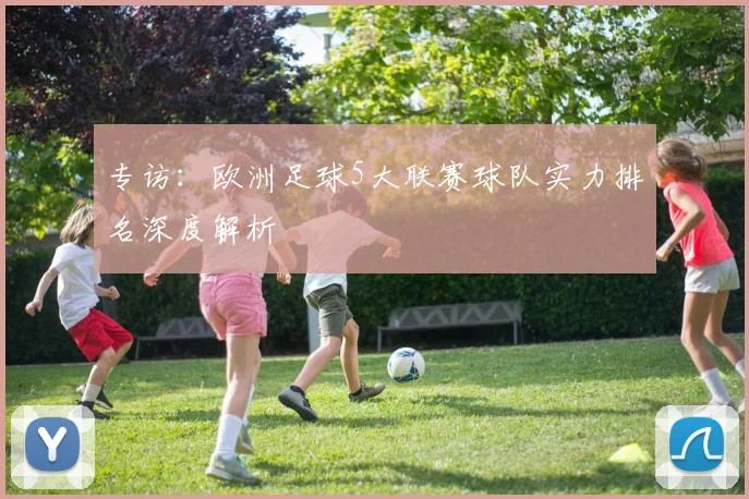 专访：欧洲足球5大联赛球队实力排名深度解析