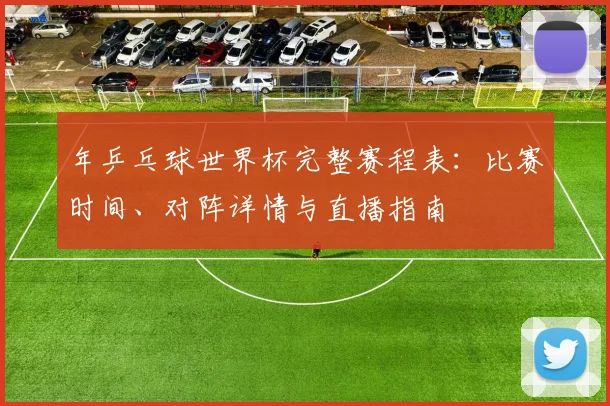 年乒乓球世界杯完整赛程表：比赛时间、对阵详情与直播指南
