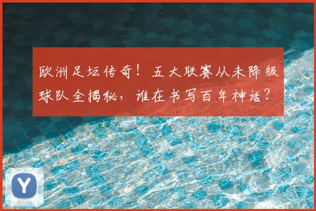 欧洲足坛传奇！五大联赛从未降级球队全揭秘，谁在书写百年神话？