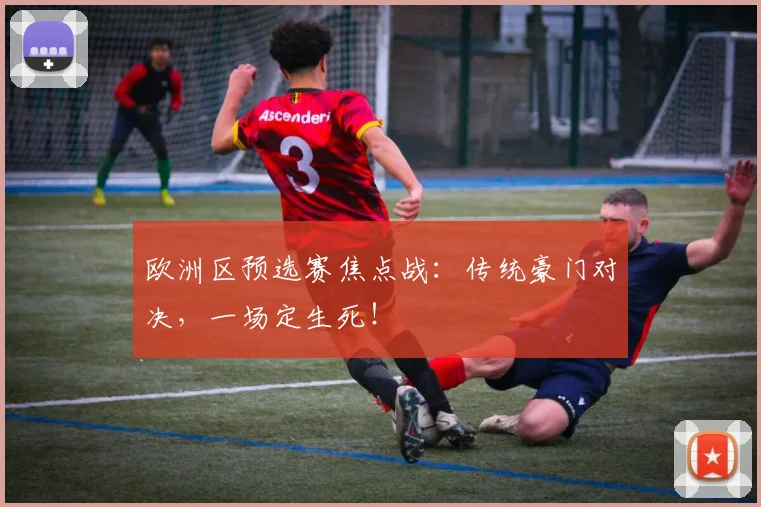 欧洲区预选赛焦点战：传统豪门对决，一场定生死！