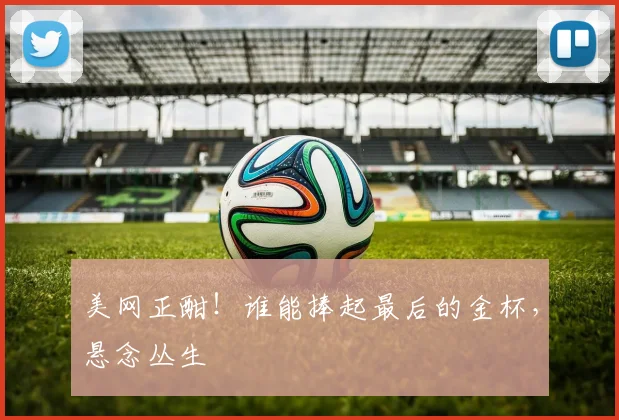 美网正酣！谁能捧起最后的金杯，悬念丛生