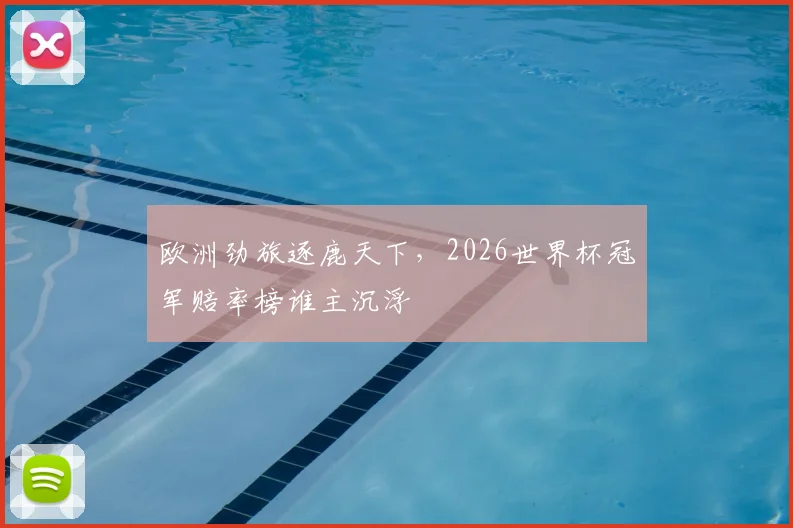 欧洲劲旅逐鹿天下，2026世界杯冠军赔率榜谁主沉浮