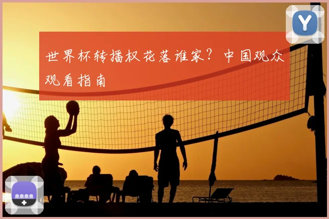 世界杯转播权花落谁家？中国观众观看指南