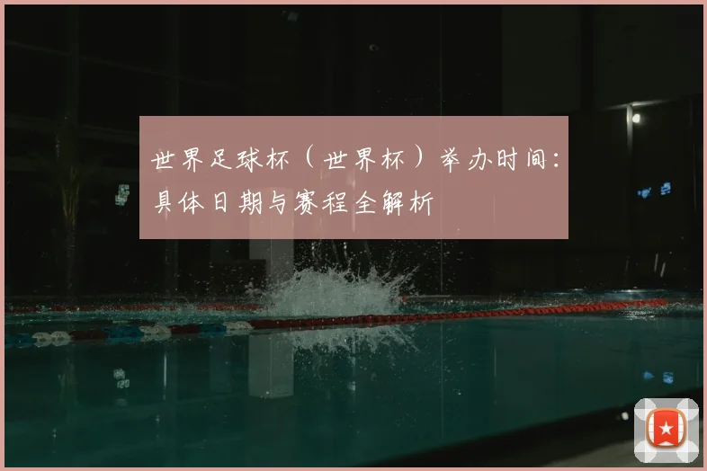 世界足球杯（世界杯）举办时间：具体日期与赛程全解析