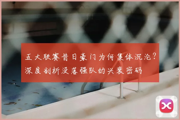 五大联赛昔日豪门为何集体沉沦?深度剖析没落强队的兴衰密码