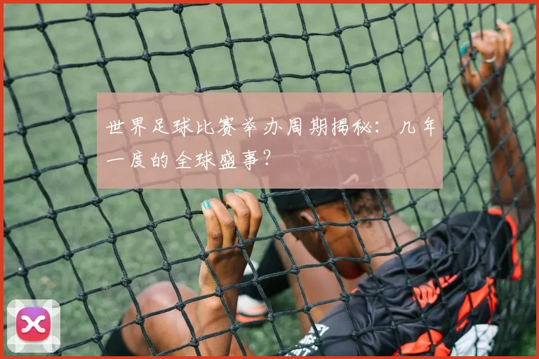 世界足球比赛举办周期揭秘:几年一度的全球盛事?