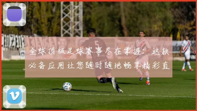 全球顶级足球赛事尽在掌握：这款必备应用让您随时随地畅享精彩直播