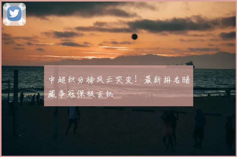中超积分榜风云突变！最新排名暗藏争冠保级玄机