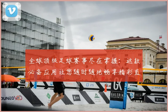 全球顶级足球赛事尽在掌握：这款必备应用让您随时随地畅享精彩直播