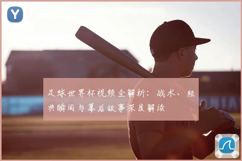 足球世界杯视频全解析：战术、经典瞬间与幕后故事深度解读