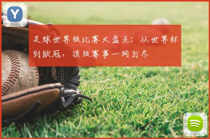 足球世界级比赛大盘点:从世界杯到欧冠,顶级赛事一网打尽
